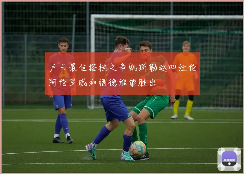 卢卡最佳搭档之争凯斯勒赵四杜伦阿伦罗威加福德谁能胜出