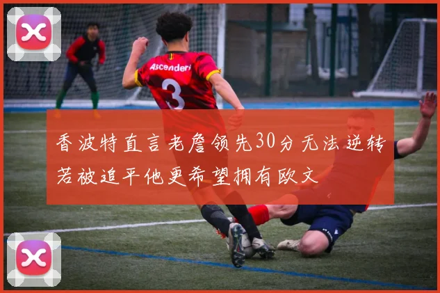 香波特直言老詹领先30分无法逆转若被追平他更希望拥有欧文