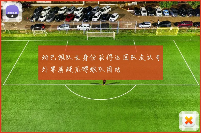 姆巴佩队长身份获得法国队友认可外界质疑无碍球队团结