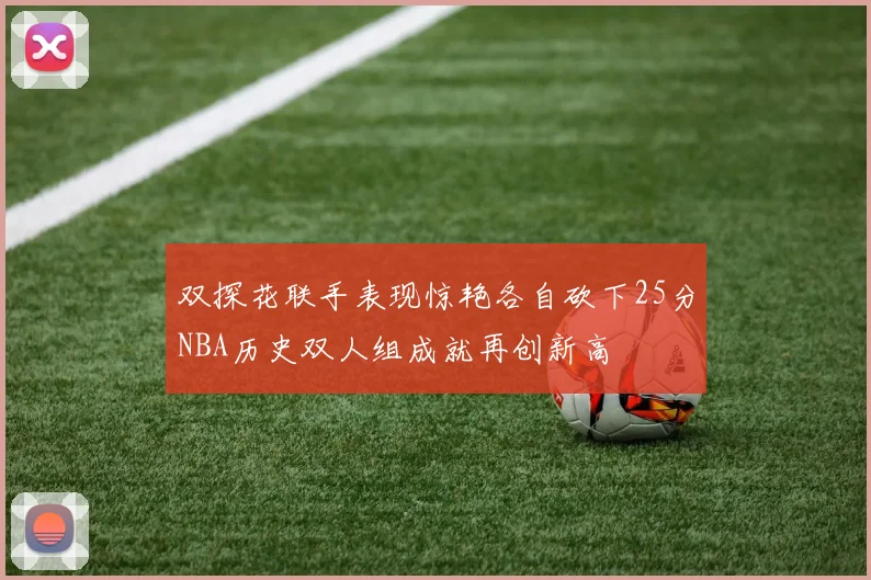双探花联手表现惊艳各自砍下25分NBA历史双人组成就再创新高