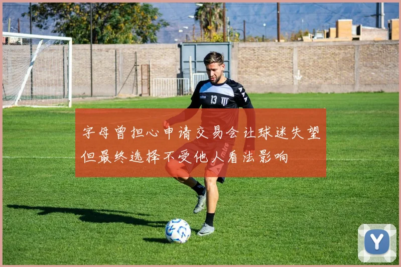 字母曾担心申请交易会让球迷失望但最终选择不受他人看法影响
