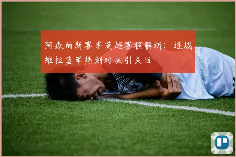 阿森纳新赛季英超赛程解析：连战维拉蓝军热刺对决引关注