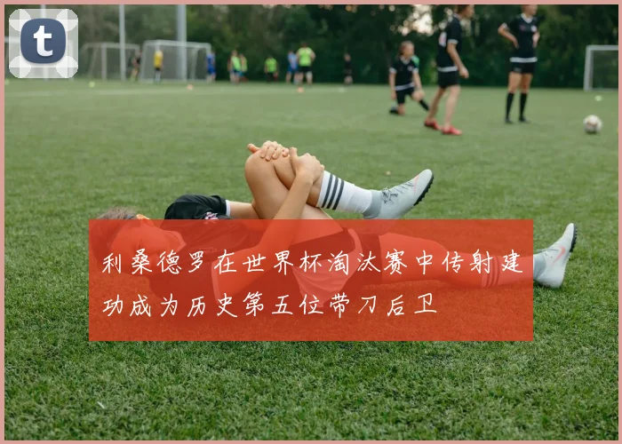 利桑德罗在世界杯淘汰赛中传射建功成为历史第五位带刀后卫