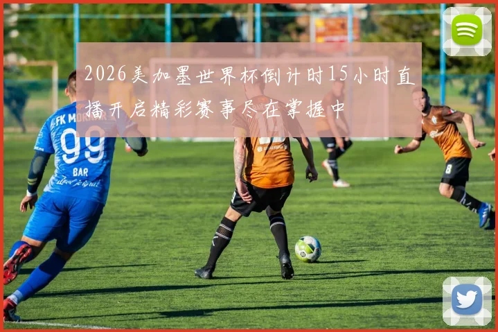 2026美加墨世界杯倒计时15小时直播开启精彩赛事尽在掌握中