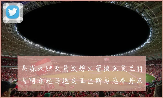 美媒大胆交易设想火箭换来莫兰特与阿尔达马送走亚当斯与范乔丹及两个选秀权