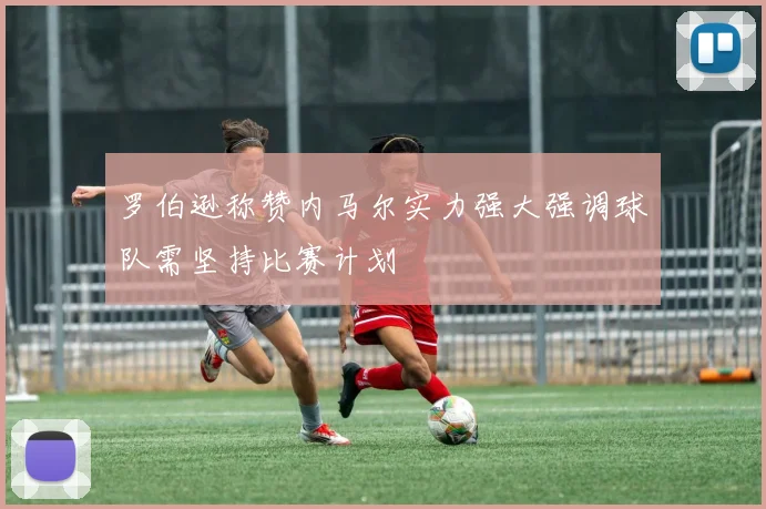 罗伯逊称赞内马尔实力强大强调球队需坚持比赛计划