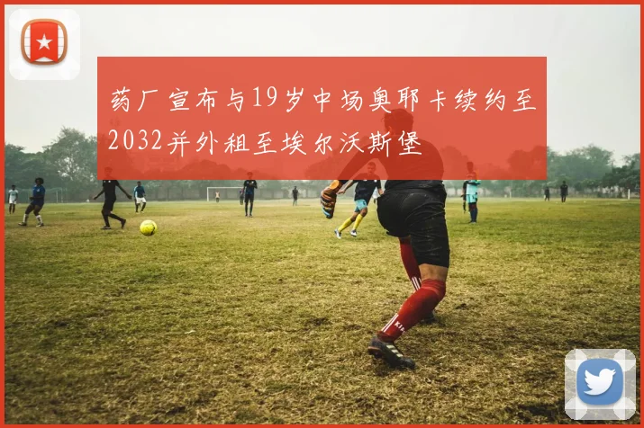药厂宣布与19岁中场奥耶卡续约至2032并外租至埃尔沃斯堡