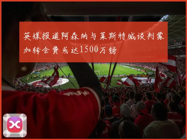 英媒报道阿森纳与莱斯特城谈判蒙加转会费或达1500万镑