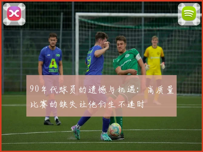 90年代球员的遗憾与机遇：高质量比赛的缺失让他们生不逢时