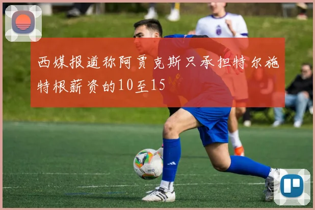 西媒报道称阿贾克斯只承担特尔施特根薪资的10至15